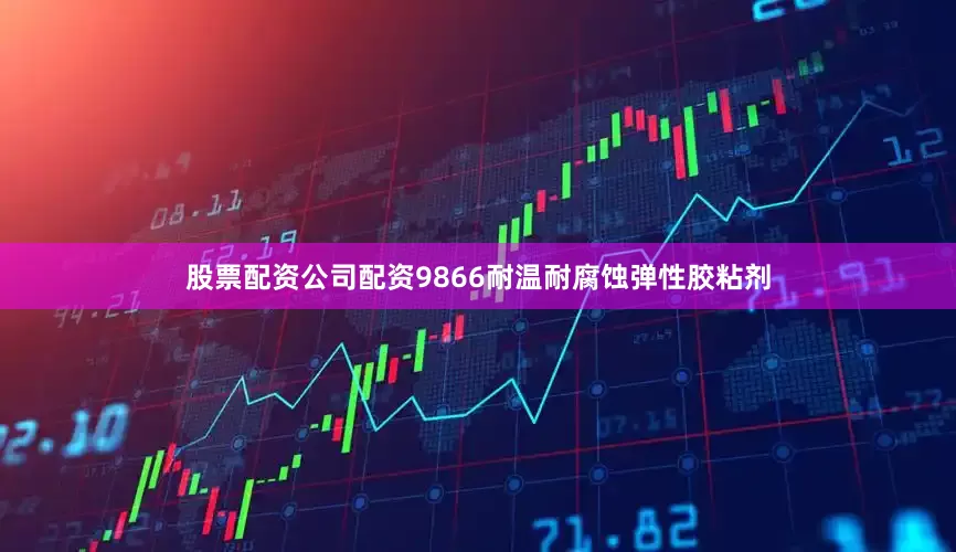 股票配资公司配资9866耐温耐腐蚀弹性胶粘剂