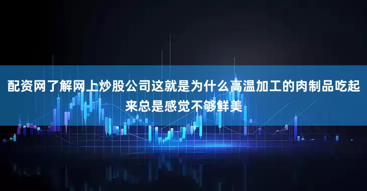 配资网了解网上炒股公司这就是为什么高温加工的肉制品吃起来总是感觉不够鲜美