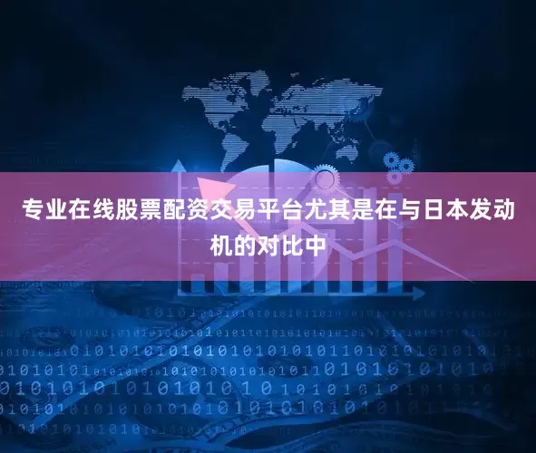 专业在线股票配资交易平台尤其是在与日本发动机的对比中