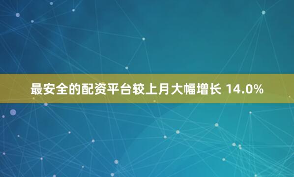 最安全的配资平台较上月大幅增长 14.0%