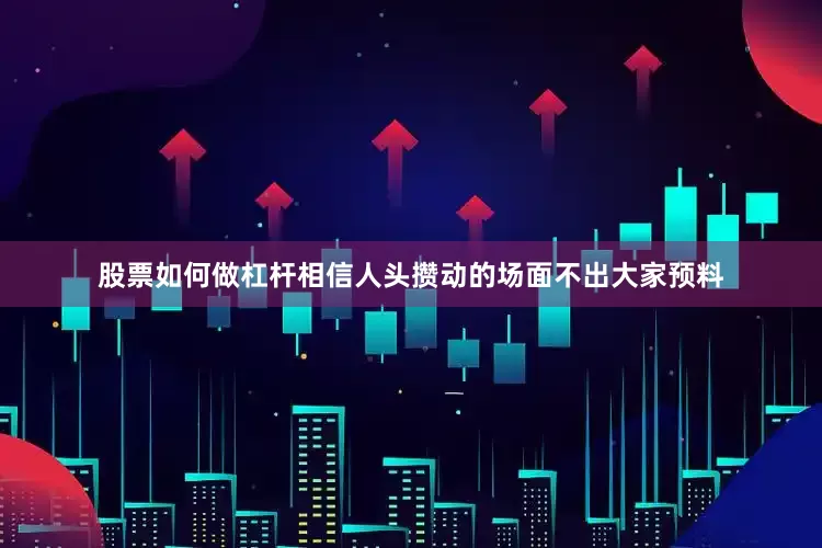 股票如何做杠杆相信人头攒动的场面不出大家预料