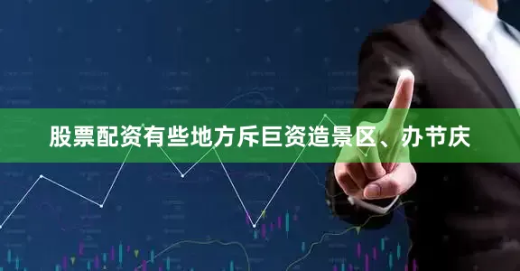 股票配资有些地方斥巨资造景区、办节庆