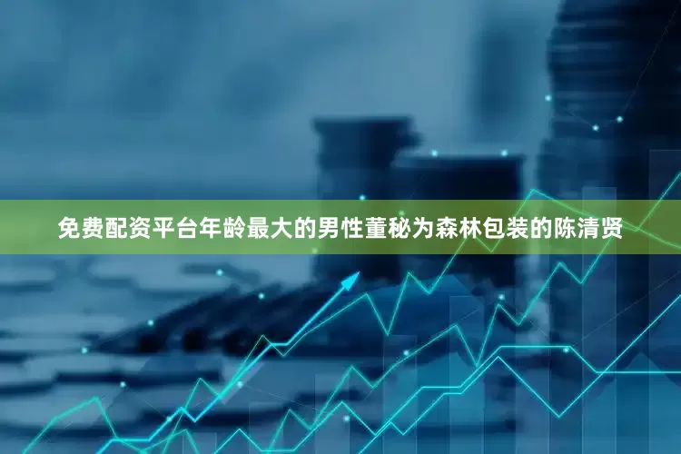 免费配资平台　　年龄最大的男性董秘为森林包装的陈清贤