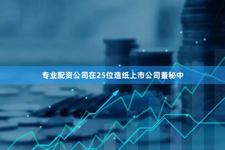 专业配资公司在25位造纸上市公司董秘中