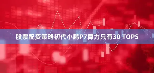 股票配资策略初代小鹏P7算力只有30 TOPS