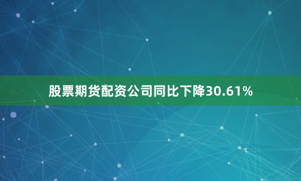 股票期货配资公司同比下降30.61%