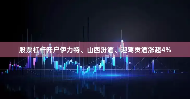 股票杠杆开户伊力特、山西汾酒、迎驾贡酒涨超4%
