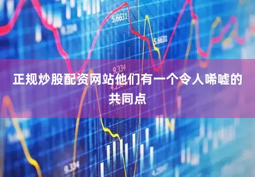 正规炒股配资网站他们有一个令人唏嘘的共同点