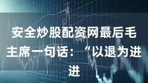 安全炒股配资网最后毛主席一句话：“以退为进