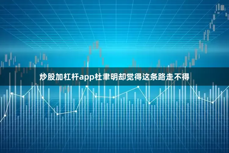 炒股加杠杆app杜聿明却觉得这条路走不得
