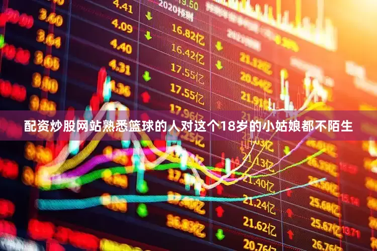 配资炒股网站熟悉篮球的人对这个18岁的小姑娘都不陌生
