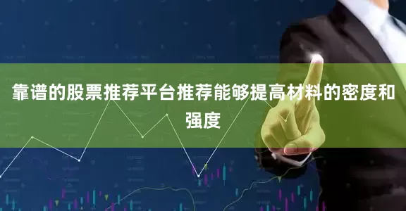 靠谱的股票推荐平台推荐能够提高材料的密度和强度
