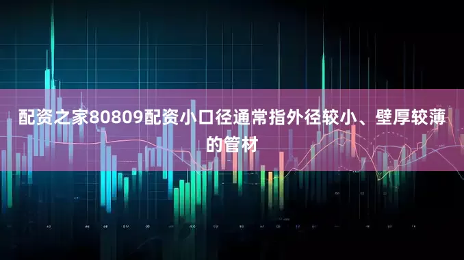配资之家80809配资小口径通常指外径较小、壁厚较薄的管材