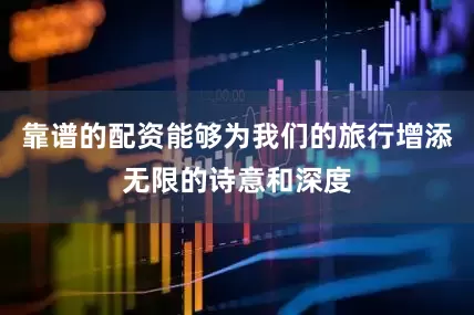 靠谱的配资能够为我们的旅行增添无限的诗意和深度
