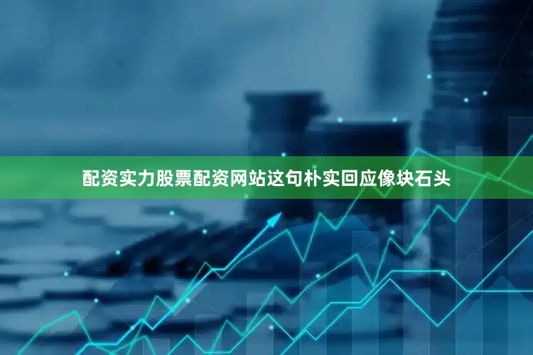 配资实力股票配资网站这句朴实回应像块石头