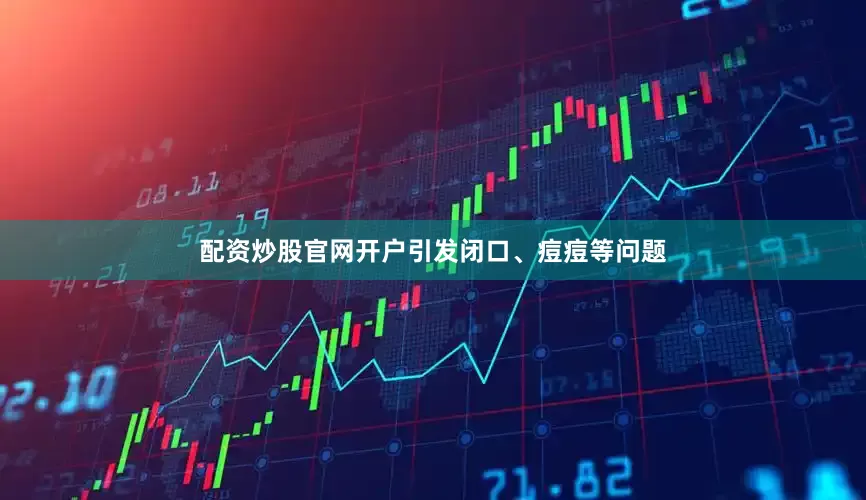配资炒股官网开户引发闭口、痘痘等问题