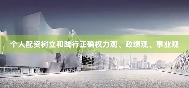 个人配资树立和践行正确权力观、政绩观、事业观