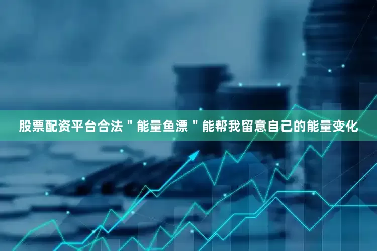 股票配资平台合法＂能量鱼漂＂能帮我留意自己的能量变化