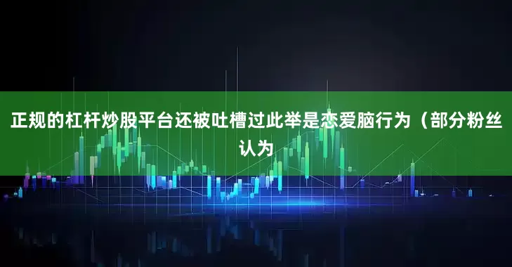 正规的杠杆炒股平台还被吐槽过此举是恋爱脑行为（部分粉丝认为