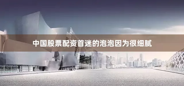 中国股票配资首迷的泡泡因为很细腻