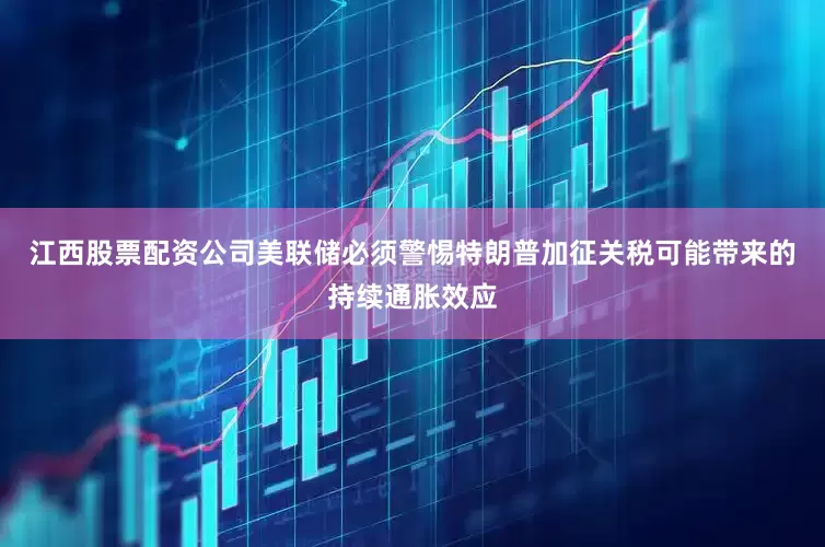 江西股票配资公司美联储必须警惕特朗普加征关税可能带来的持续通胀效应