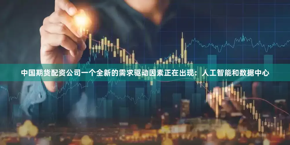 中国期货配资公司一个全新的需求驱动因素正在出现：人工智能和数据中心
