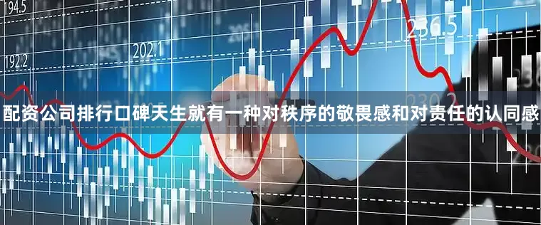 配资公司排行口碑天生就有一种对秩序的敬畏感和对责任的认同感