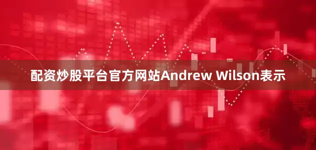 配资炒股平台官方网站Andrew Wilson表示