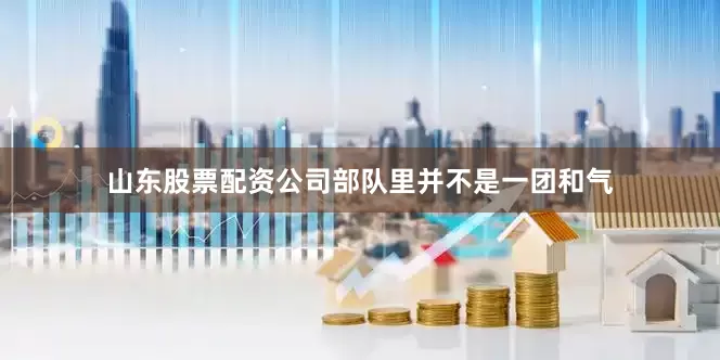 山东股票配资公司部队里并不是一团和气