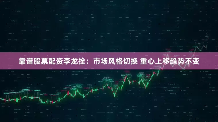 靠谱股票配资李龙拴:市场风格切换 重心上移趋势不变