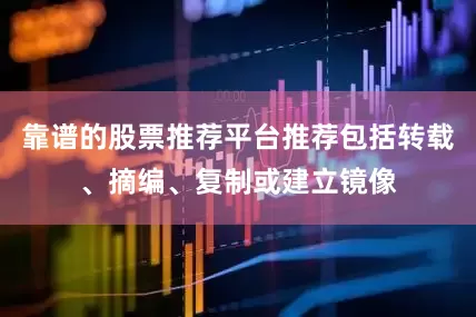靠谱的股票推荐平台推荐包括转载、摘编、复制或建立镜像