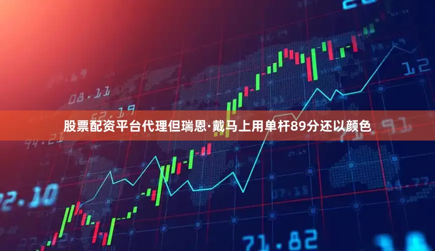 股票配资平台代理但瑞恩·戴马上用单杆89分还以颜色