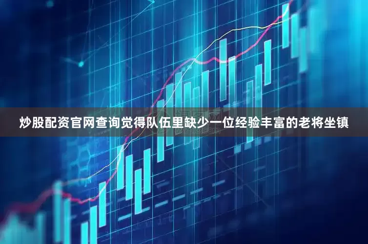 炒股配资官网查询觉得队伍里缺少一位经验丰富的老将坐镇