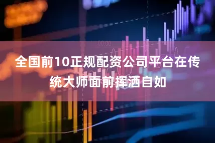 全国前10正规配资公司平台在传统大师面前挥洒自如