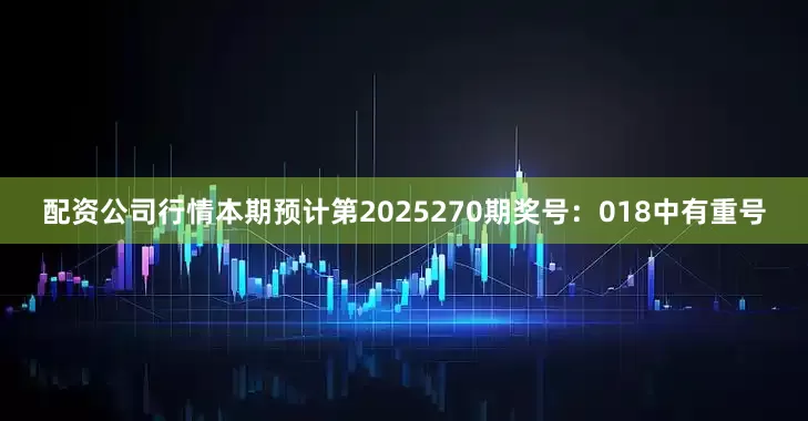 配资公司行情本期预计第2025270期奖号：018中有重号