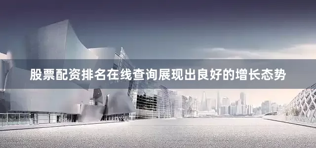 股票配资排名在线查询展现出良好的增长态势