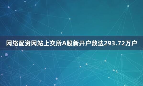 网络配资网站上交所A股新开户数达293.72万户