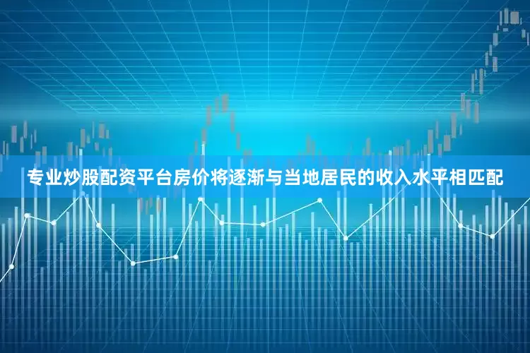 专业炒股配资平台房价将逐渐与当地居民的收入水平相匹配