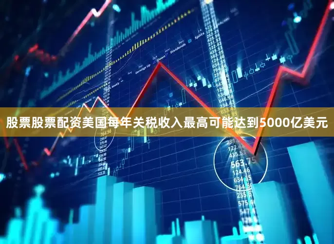 股票股票配资美国每年关税收入最高可能达到5000亿美元