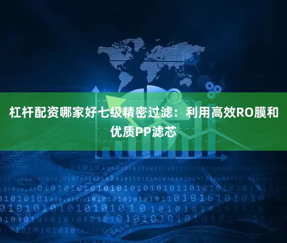 杠杆配资哪家好七级精密过滤：利用高效RO膜和优质PP滤芯