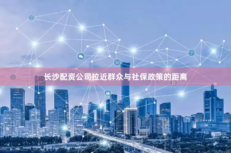 长沙配资公司拉近群众与社保政策的距离
