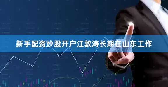新手配资炒股开户江敦涛长期在山东工作